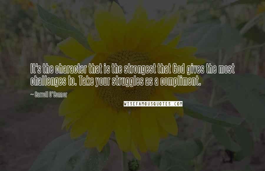 Carroll O'Connor quotes: It's the character that is the strongest that God gives the most challenges to. Take your struggles as a compliment.