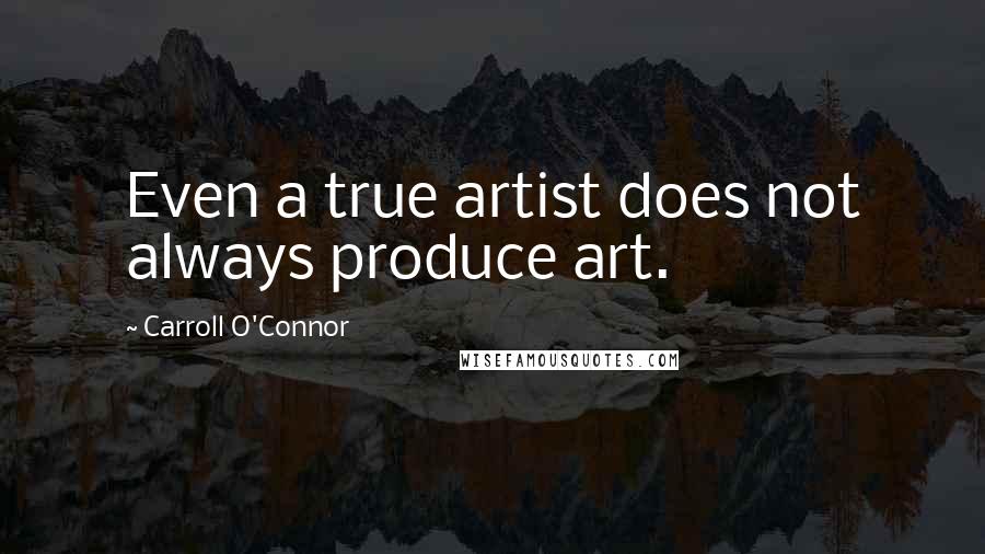 Carroll O'Connor quotes: Even a true artist does not always produce art.