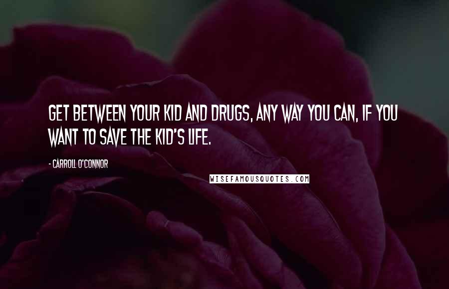 Carroll O'Connor quotes: Get between your kid and drugs, any way you can, if you want to save the kid's life.