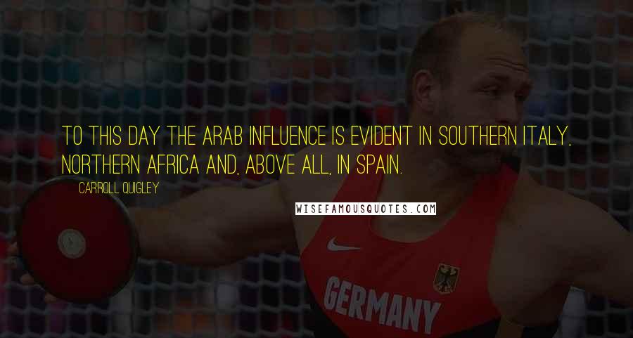 Carroll Quigley quotes: To this day the Arab influence is evident in southern Italy, northern Africa and, above all, in Spain.