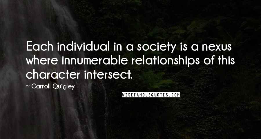 Carroll Quigley quotes: Each individual in a society is a nexus where innumerable relationships of this character intersect.