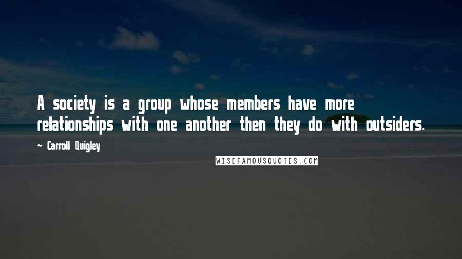 Carroll Quigley quotes: A society is a group whose members have more relationships with one another then they do with outsiders.