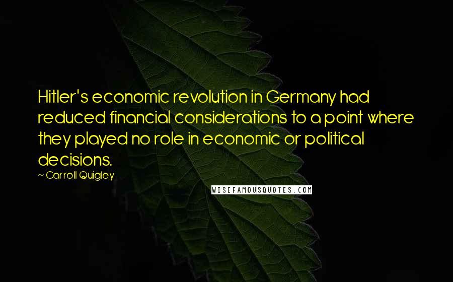 Carroll Quigley quotes: Hitler's economic revolution in Germany had reduced financial considerations to a point where they played no role in economic or political decisions.