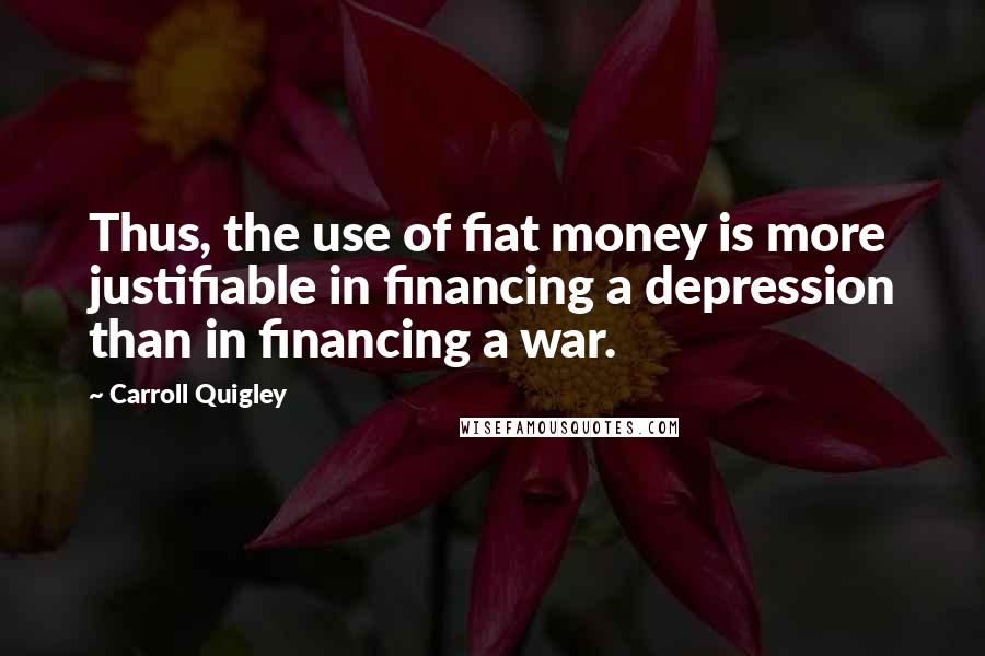 Carroll Quigley quotes: Thus, the use of fiat money is more justifiable in financing a depression than in financing a war.