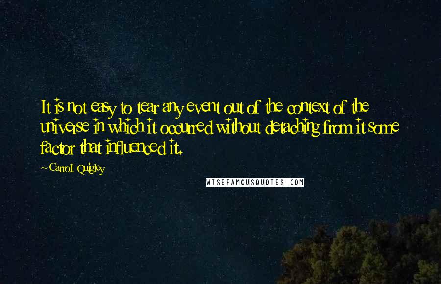 Carroll Quigley quotes: It is not easy to tear any event out of the context of the universe in which it occurred without detaching from it some factor that influenced it.