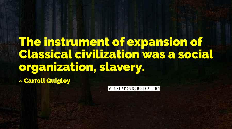 Carroll Quigley quotes: The instrument of expansion of Classical civilization was a social organization, slavery.