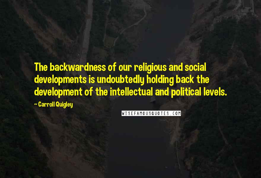 Carroll Quigley quotes: The backwardness of our religious and social developments is undoubtedly holding back the development of the intellectual and political levels.
