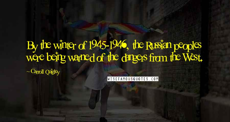Carroll Quigley quotes: By the winter of 1945-1946, the Russian peoples were being warned of the dangers from the West.