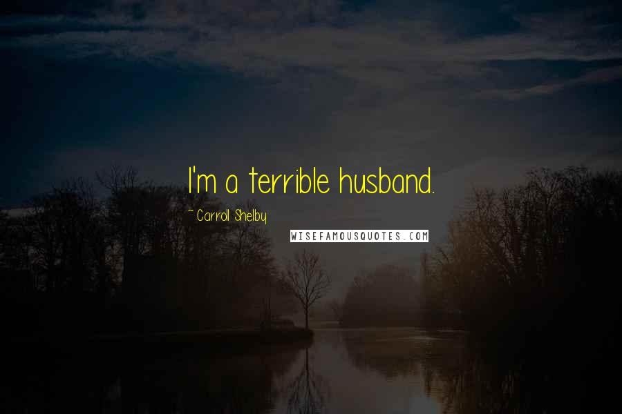 Carroll Shelby quotes: I'm a terrible husband.