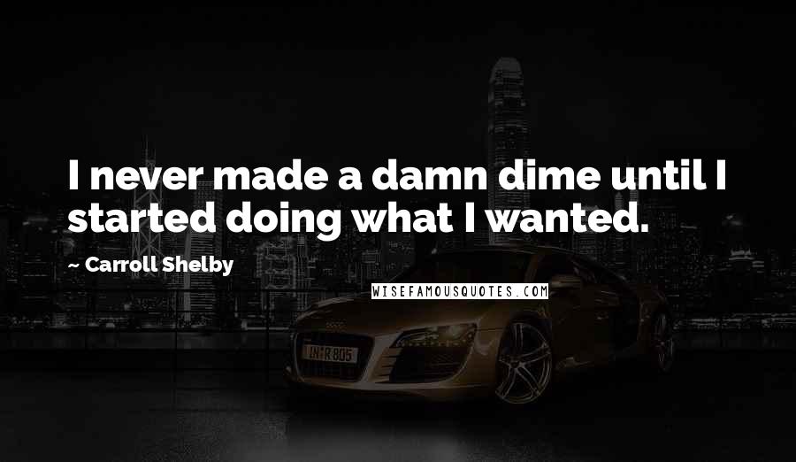 Carroll Shelby quotes: I never made a damn dime until I started doing what I wanted.