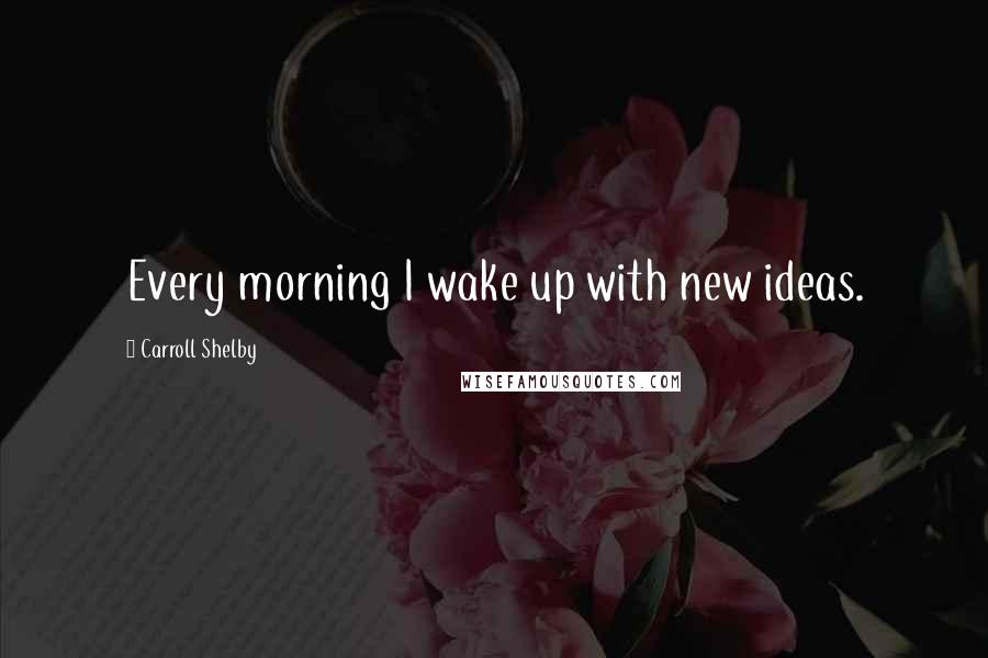 Carroll Shelby quotes: Every morning I wake up with new ideas.