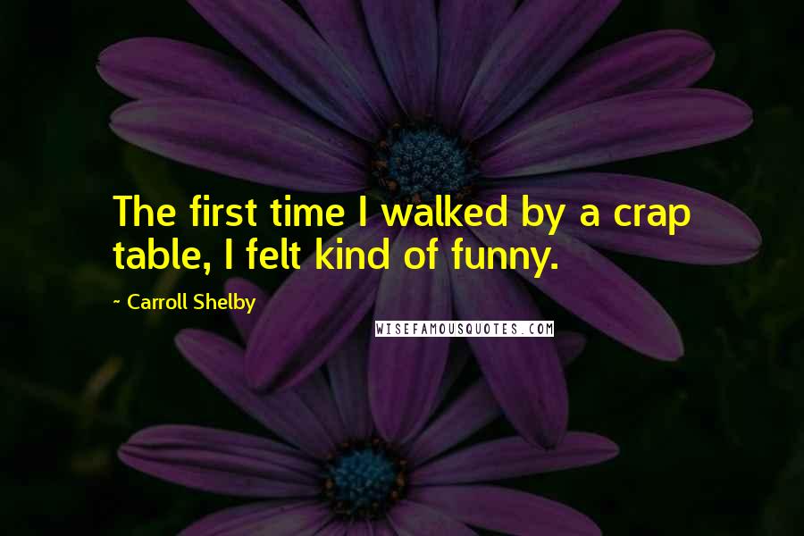 Carroll Shelby quotes: The first time I walked by a crap table, I felt kind of funny.