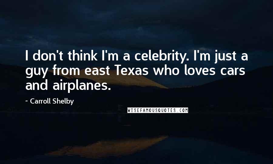 Carroll Shelby quotes: I don't think I'm a celebrity. I'm just a guy from east Texas who loves cars and airplanes.