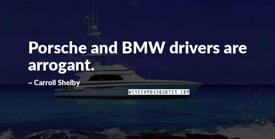 Carroll Shelby quotes: Porsche and BMW drivers are arrogant.