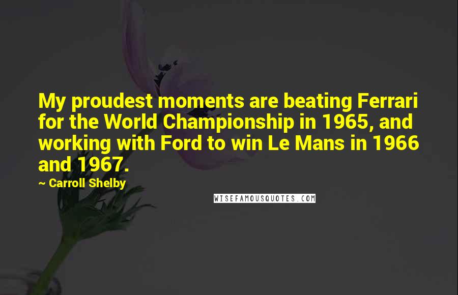 Carroll Shelby quotes: My proudest moments are beating Ferrari for the World Championship in 1965, and working with Ford to win Le Mans in 1966 and 1967.