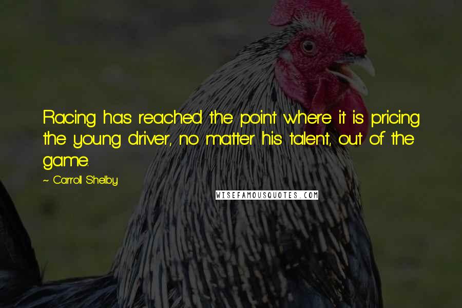 Carroll Shelby quotes: Racing has reached the point where it is pricing the young driver, no matter his talent, out of the game.