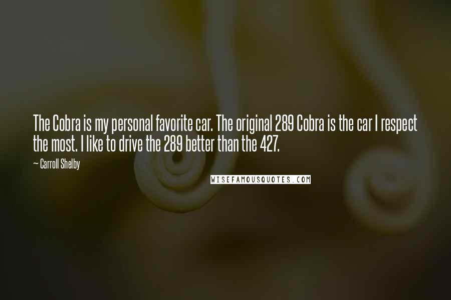 Carroll Shelby quotes: The Cobra is my personal favorite car. The original 289 Cobra is the car I respect the most. I like to drive the 289 better than the 427.