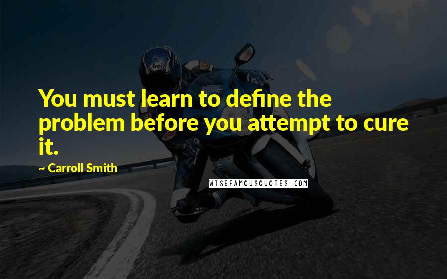 Carroll Smith quotes: You must learn to define the problem before you attempt to cure it.