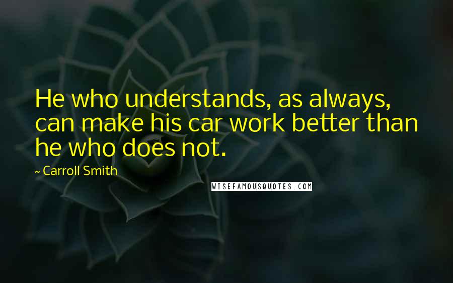 Carroll Smith quotes: He who understands, as always, can make his car work better than he who does not.