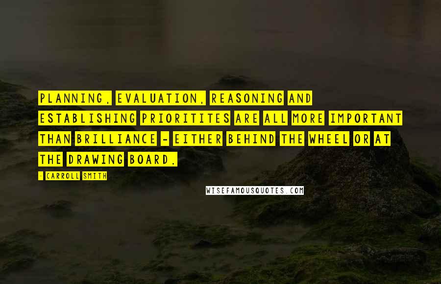Carroll Smith quotes: Planning, evaluation, reasoning and establishing prioritites are all more important than brilliance - either behind the wheel or at the drawing board.