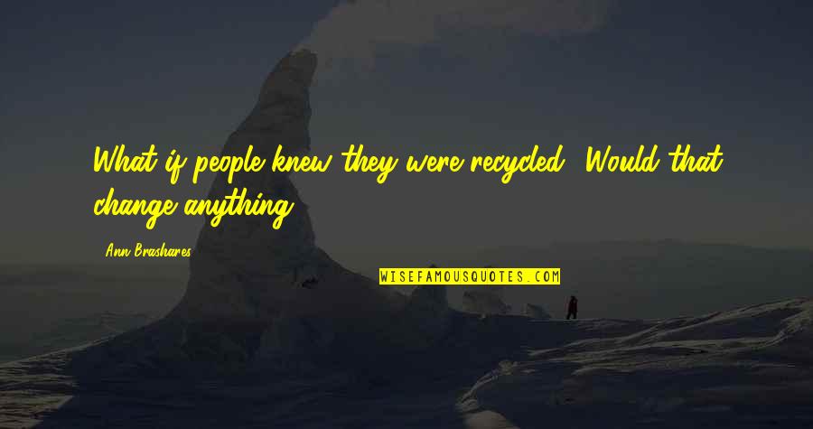Carrot Halwa Quotes By Ann Brashares: What if people knew they were recycled? Would