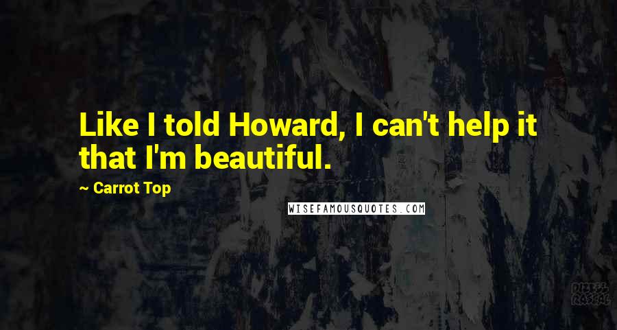 Carrot Top quotes: Like I told Howard, I can't help it that I'm beautiful.