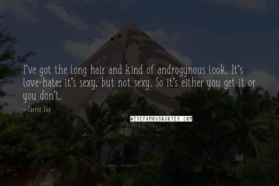 Carrot Top quotes: I've got the long hair and kind of androgynous look. It's love-hate; it's sexy, but not sexy. So it's either you get it or you don't.