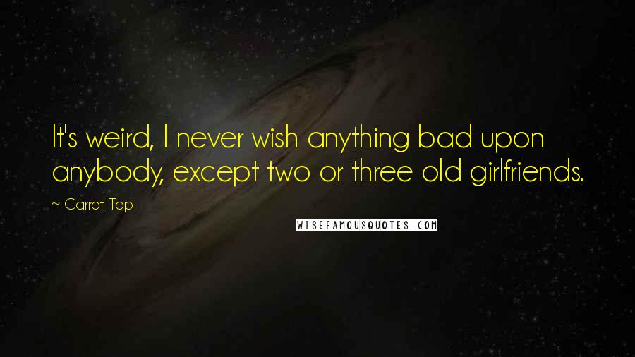 Carrot Top quotes: It's weird, I never wish anything bad upon anybody, except two or three old girlfriends.