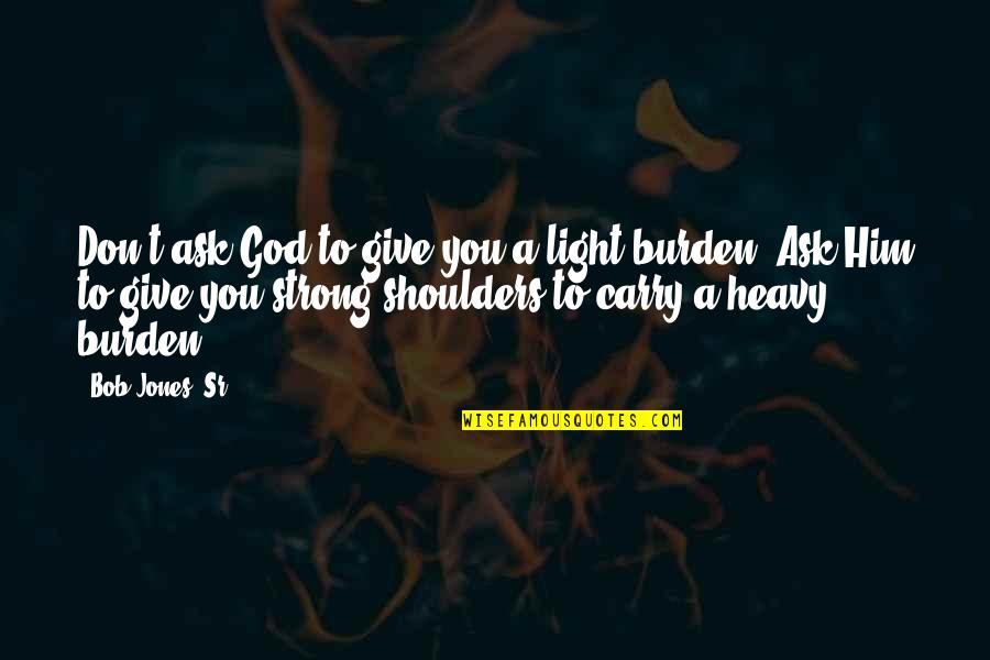 Carry Light Quotes By Bob Jones, Sr.: Don't ask God to give you a light Carry Light Quotes By Bob Jones, Sr.: Don't ask God to give you a light