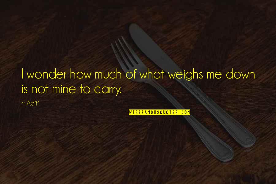 Carry Me Quotes By Aditi: I wonder how much of what weighs me