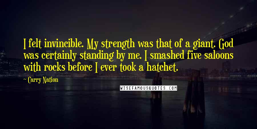 Carry Nation quotes: I felt invincible. My strength was that of a giant. God was certainly standing by me. I smashed five saloons with rocks before I ever took a hatchet.