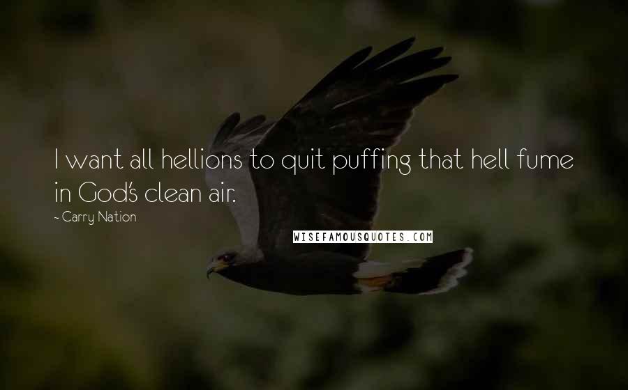 Carry Nation quotes: I want all hellions to quit puffing that hell fume in God's clean air.