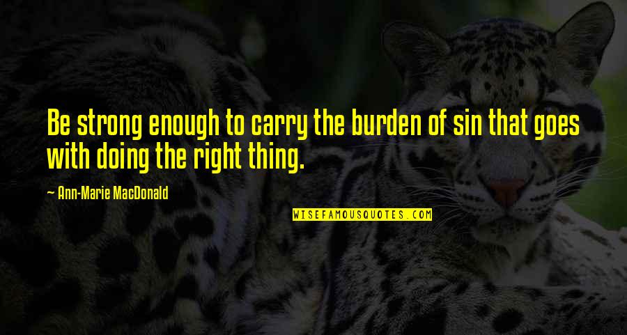 Carry The Burden Quotes By Ann-Marie MacDonald: Be strong enough to carry the burden of Carry The Burden Quotes By Ann-Marie MacDonald: Be strong enough to carry the burden of