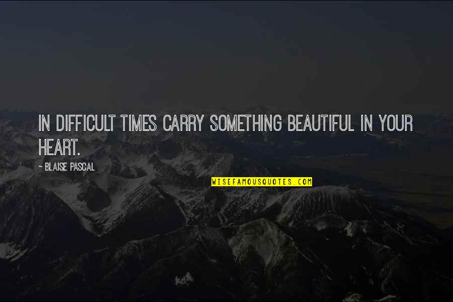 Carry Your Heart In My Heart Quotes By Blaise Pascal: In difficult times carry something beautiful in your Carry Your Heart In My Heart Quotes By Blaise Pascal: In difficult times carry something beautiful in your
