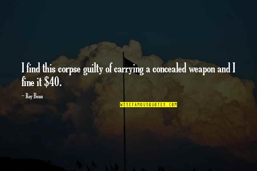 Carrying Concealed Weapons Quotes By Roy Bean: I find this corpse guilty of carrying a