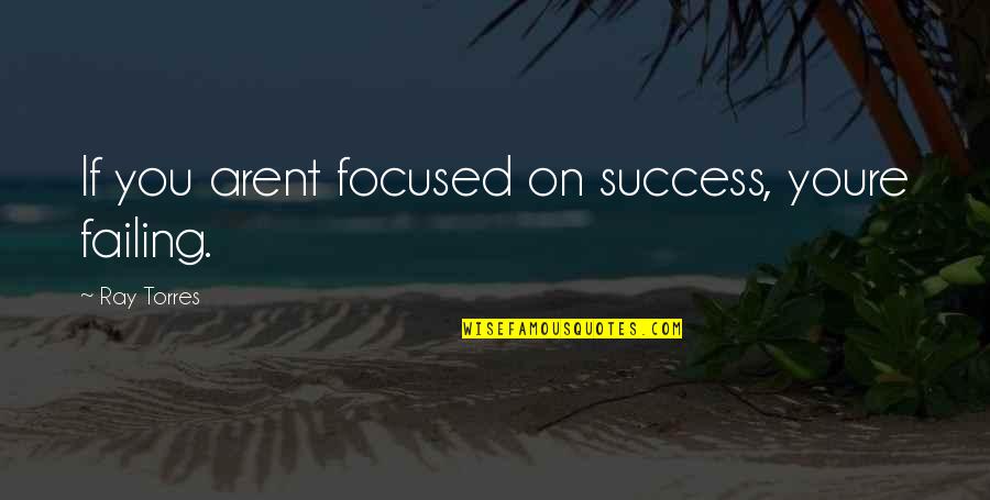 Carrying Cross Quotes By Ray Torres: If you arent focused on success, youre failing.