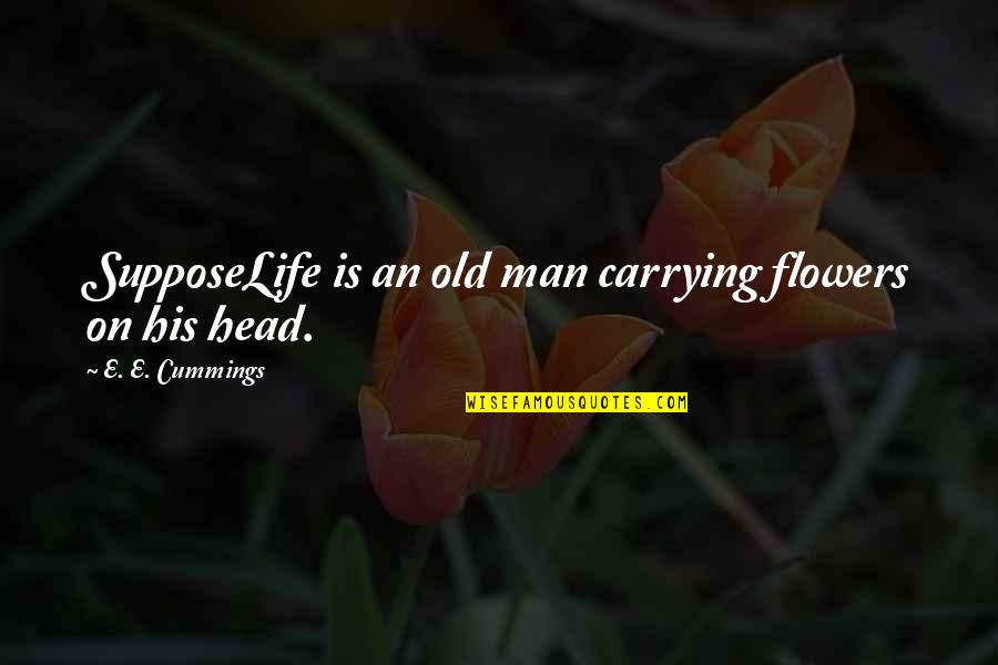 Carrying On Quotes By E. E. Cummings: SupposeLife is an old man carrying flowers on Carrying On Quotes By E. E. Cummings: SupposeLife is an old man carrying flowers on