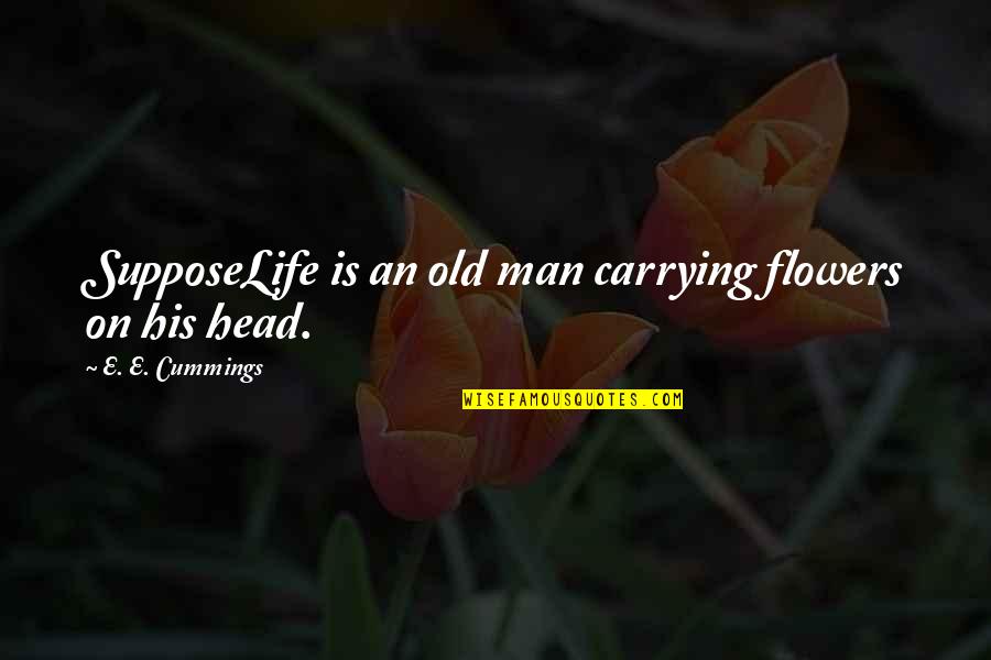 Carrying On With Life Quotes By E. E. Cummings: SupposeLife is an old man carrying flowers on