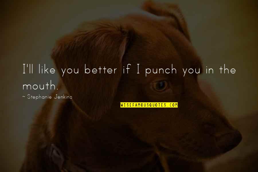 Carrying Yourself Quotes By Stephanie Jenkins: I'll like you better if I punch you Carrying Yourself Quotes By Stephanie Jenkins: I'll like you better if I punch you