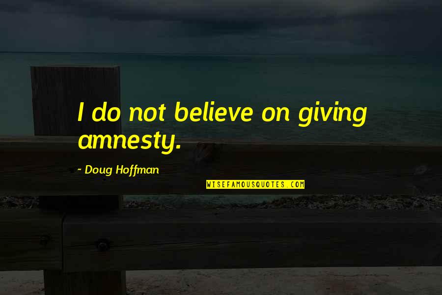 Carsey Institute Quotes By Doug Hoffman: I do not believe on giving amnesty.