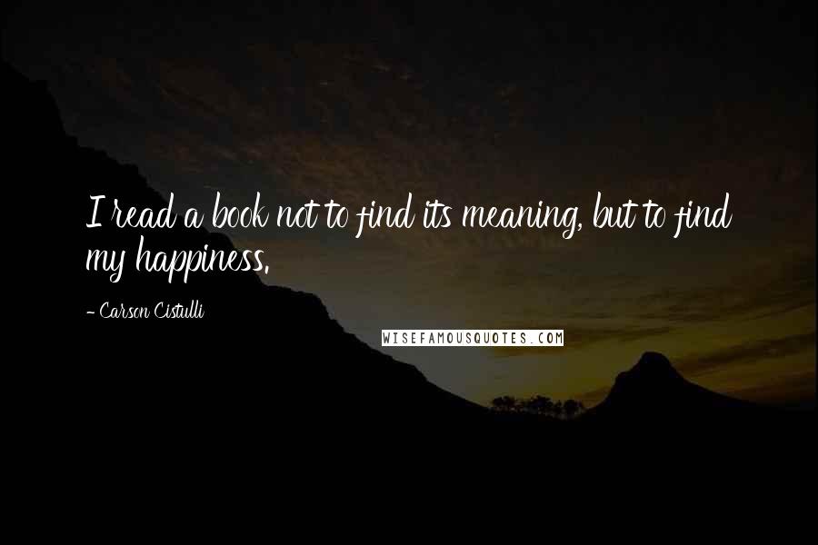 Carson Cistulli quotes: I read a book not to find its meaning, but to find my happiness.