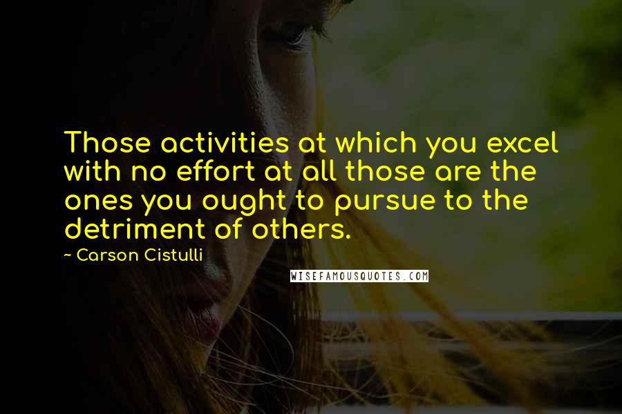 Carson Cistulli quotes: Those activities at which you excel with no effort at all those are the ones you ought to pursue to the detriment of others.