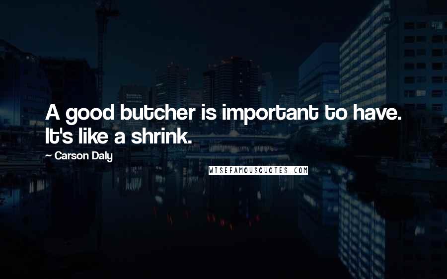 Carson Daly quotes: A good butcher is important to have. It's like a shrink.