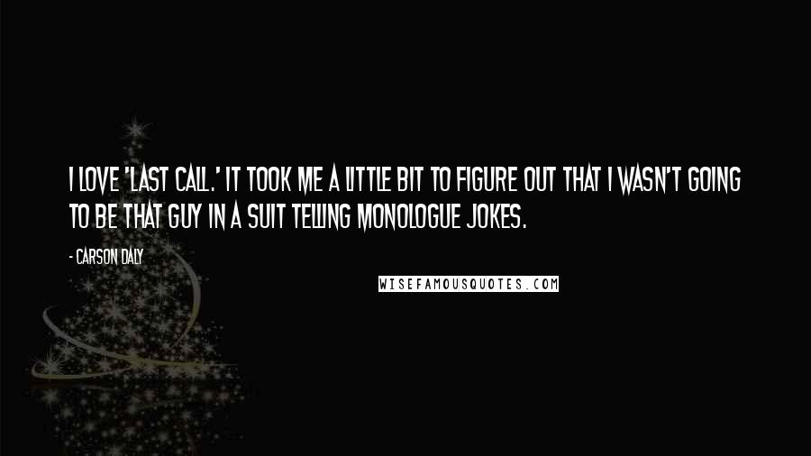 Carson Daly quotes: I love 'Last Call.' It took me a little bit to figure out that I wasn't going to be that guy in a suit telling monologue jokes. Carson Daly quotes: I love 'Last Call.' It took me a little bit to figure out that I wasn't going to be that guy in a suit telling monologue jokes.