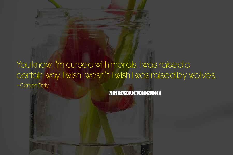Carson Daly quotes: You know, I'm cursed with morals. I was raised a certain way. I wish I wasn't. I wish I was raised by wolves. Carson Daly quotes: You know, I'm cursed with morals. I was raised a certain way. I wish I wasn't. I wish I was raised by wolves.