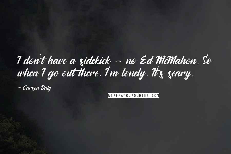 Carson Daly quotes: I don't have a sidekick - no Ed McMahon. So when I go out there, I'm lonely. It's scary.