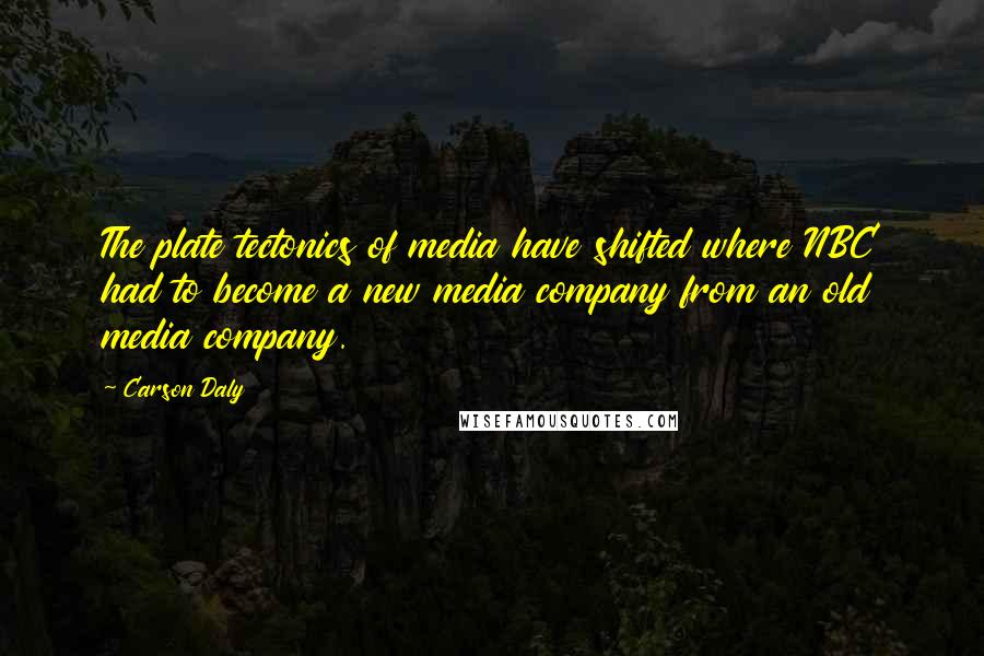 Carson Daly quotes: The plate tectonics of media have shifted where NBC had to become a new media company from an old media company. Carson Daly quotes: The plate tectonics of media have shifted where NBC had to become a new media company from an old media company.