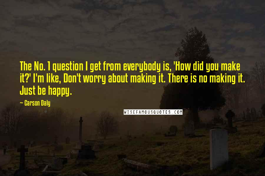 Carson Daly quotes: The No. 1 question I get from everybody is, 'How did you make it?' I'm like, Don't worry about making it. There is no making it. Just be happy.