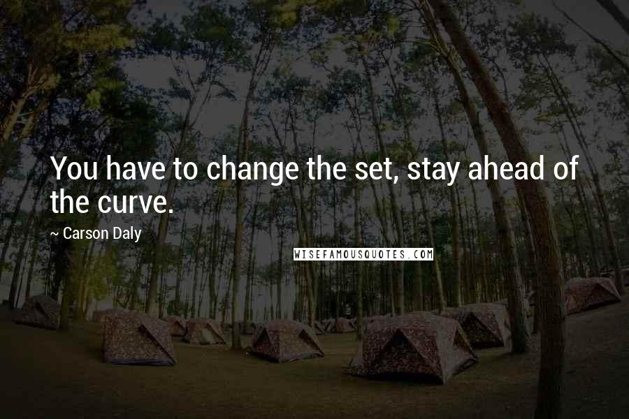 Carson Daly quotes: You have to change the set, stay ahead of the curve.