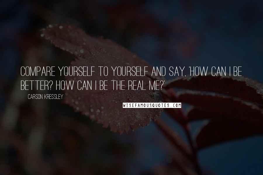 Carson Kressley quotes: Compare yourself to yourself and say, 'How can I be better? How can I be the real me?'